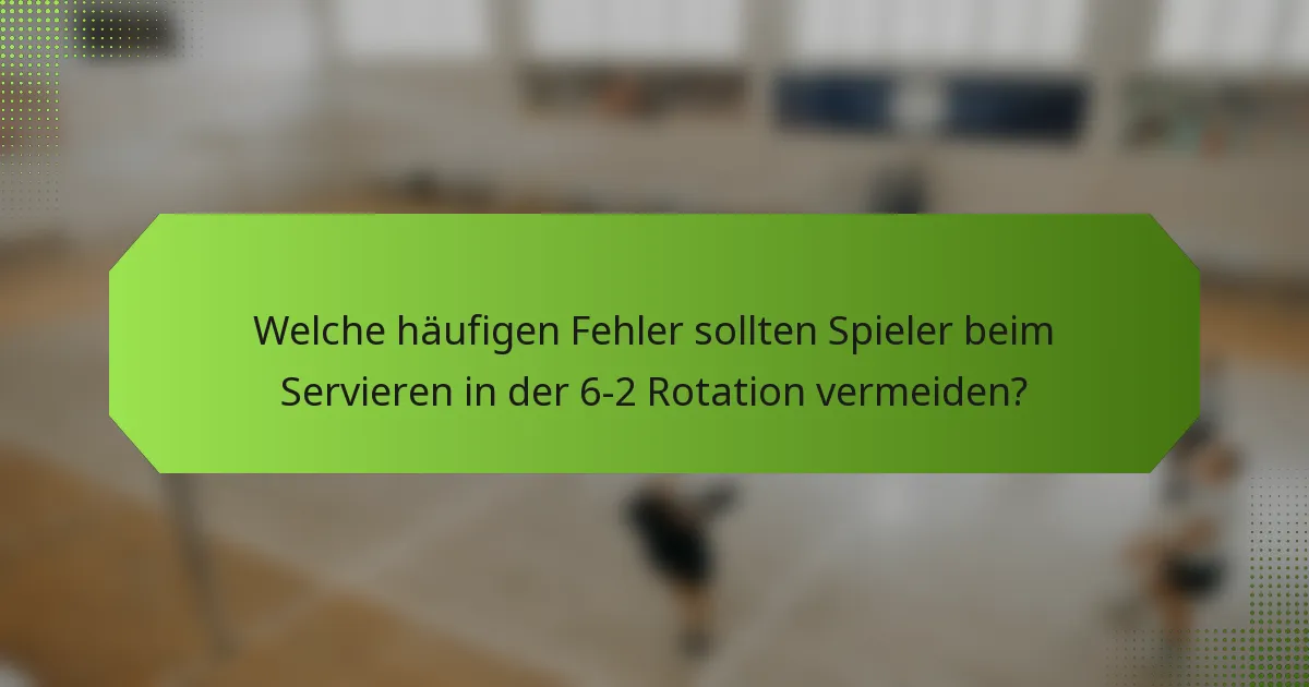 Welche häufigen Fehler sollten Spieler beim Servieren in der 6-2 Rotation vermeiden?