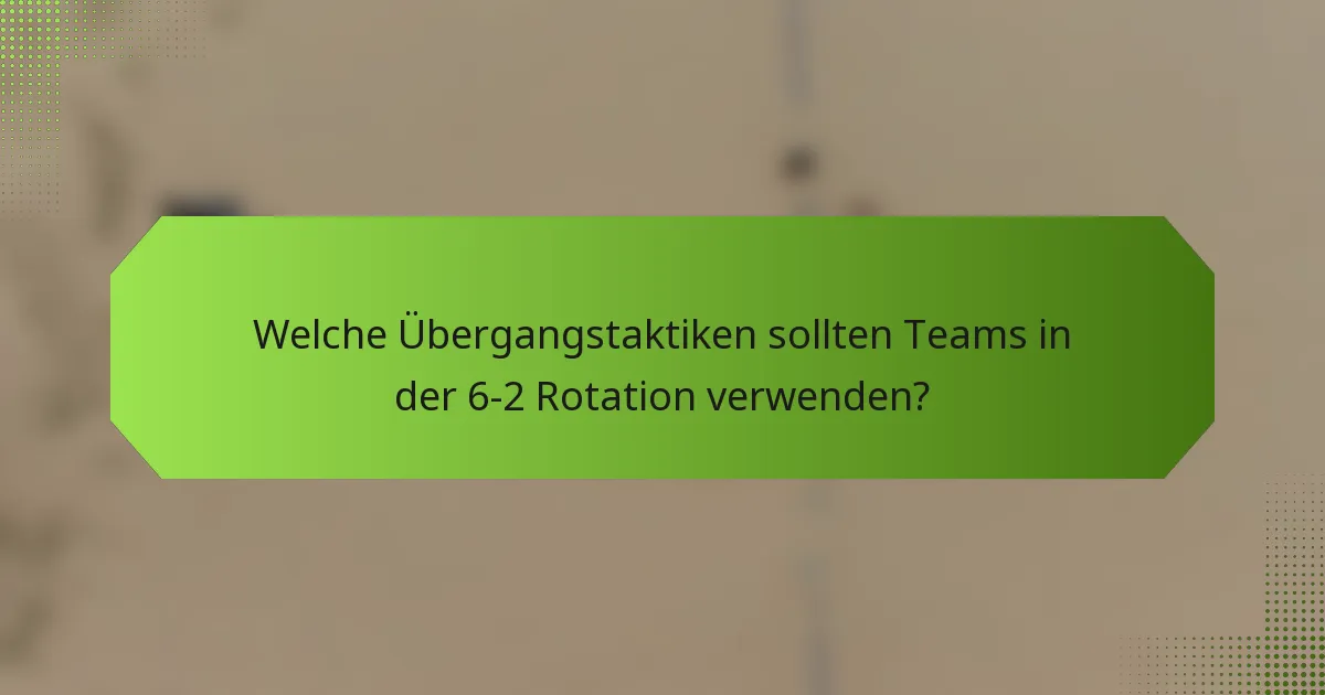 Welche Übergangstaktiken sollten Teams in der 6-2 Rotation verwenden?