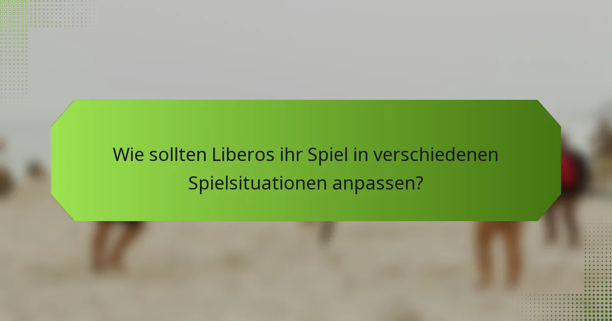 Wie sollten Liberos ihr Spiel in verschiedenen Spielsituationen anpassen?
